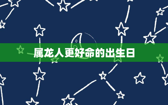 属龙人更好命的出生日，属龙人更佳出生日