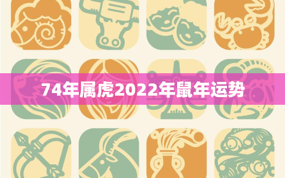 74年属虎2022年鼠年运势，属鼠人2022年运势如何