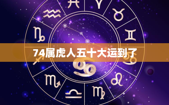 74属虎人五十大运到了，74年属虎人今日财运