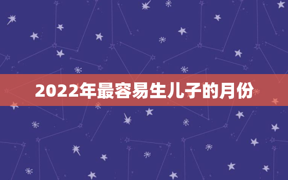 2022年最容易生儿子的月份，2022年哪个月份生小孩比较好