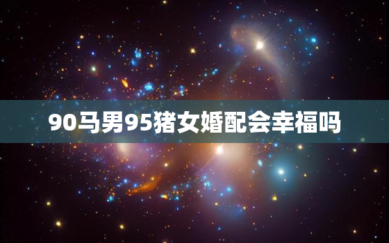 90马男95猪女婚配会幸福吗，83年女猪和90年男马婚姻配不配