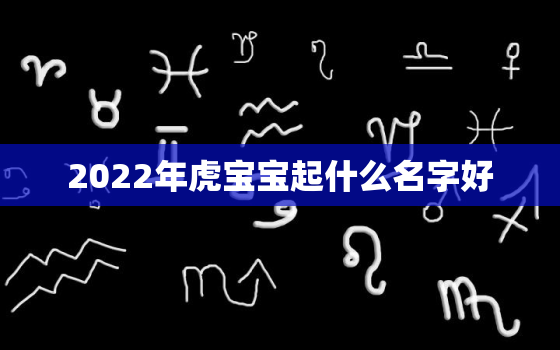 2022年虎宝宝起什么名字好，2022年的虎取什么名字好