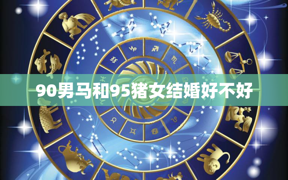 90男马和95猪女结婚好不好，90马与95猪婚配如何