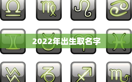 2022年出生取名字，2022年出生取什么名字比较好