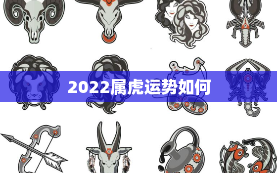 2022属虎运势如何，2022属虎全年运势