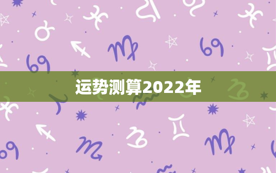 运势测算2022年，免费算命2022年运势