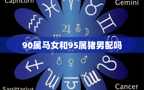 90属马女和95属猪男配吗，90属马女和95属猪男的婚姻怎么样