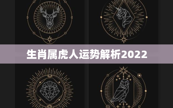 生肖属虎人运势解析2022，属虎的今年运势2022