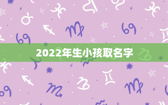 2022年生小孩取名字，2022年宝宝取名大全