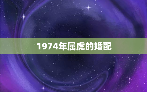 1974年属虎的婚配，1974年属虎的更佳配偶