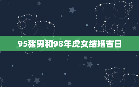 95猪男和98年虎女结婚吉日，98女虎95男猪婚配解析