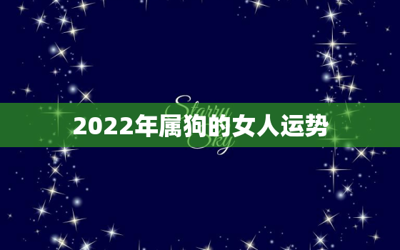 2022年属狗的女人运势，2022属狗女人全年运势1982