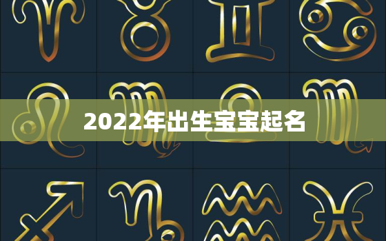 2022年出生宝宝起名，2021年出生的宝宝姓名大全