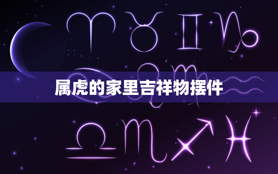 属虎的家里吉祥物摆件，属虎的家中摆件什么好