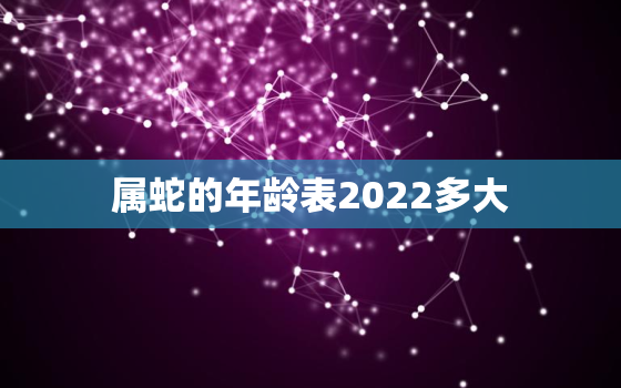 属蛇的年龄表2022多大，属蛇的年龄表2021多大