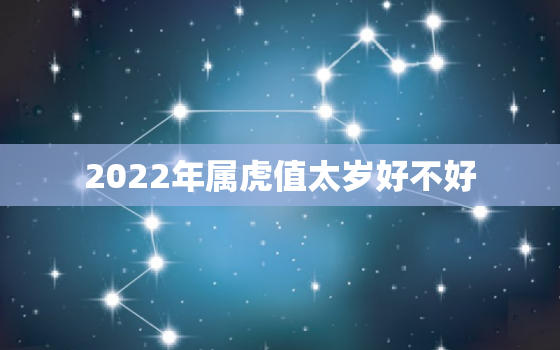 2022年属虎值太岁好不好，属虎的今年犯太岁吗2020