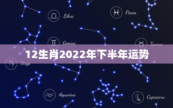 12生肖2022年下半年运势，2022年运势12生肖运势详解