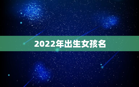 2022年出生女孩名，2022年出生的孩子