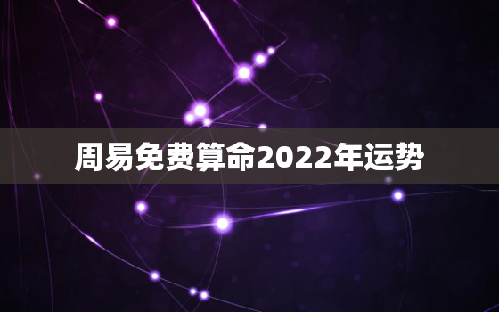 周易免费算命2022年运势，周易免费算命八字算命运2021