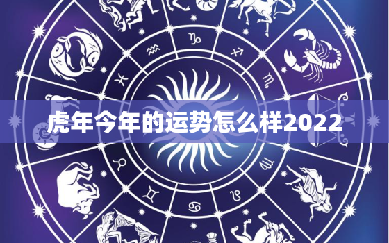 虎年今年的运势怎么样2022，属虎2022年全年运势