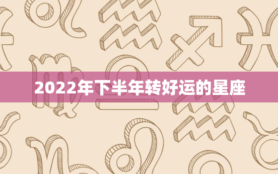 2022年下半年转好运的星座，2020年下半年星座运势