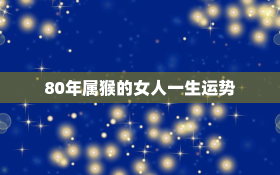 80年属猴的女人一生运势，80年属猴女人的命运与婚姻