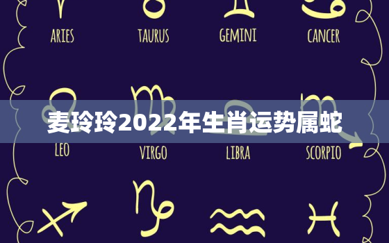 麦玲玲2022年生肖运势属蛇，麦玲玲2021年生肖运势属蛇