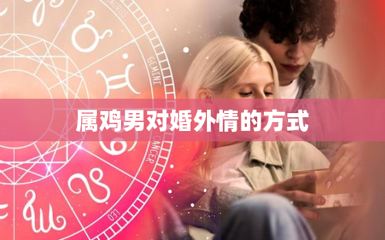 属鸡男对婚外情的方式，属鸡男人对婚外情认真吗