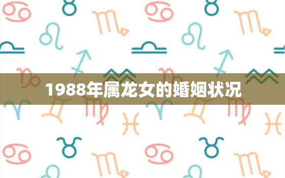 1988年属龙女的婚姻状况，1988年属龙女的一生有几次婚姻