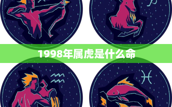 1998年属虎是什么命，1998年属虎是什么命属虎命里缺什么