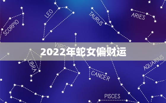 2022年蛇女偏财运，2022年蛇女运势运程