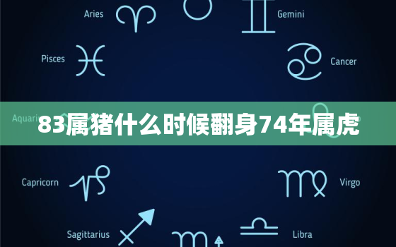 83属猪什么时候翻身74年属虎，74年属虎和83年属猪婚姻