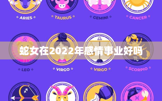 蛇女在2022年感情事业好吗，2022年属蛇运势女