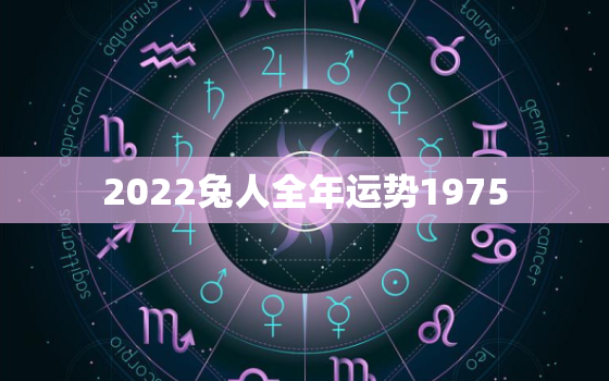 2022兔人全年运势1975，2022属兔人全年运势1987