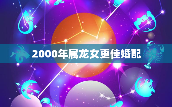 2000年属龙女更佳婚配，2000年属龙女的婚配