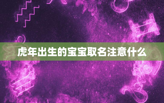 虎年出生的宝宝取名注意什么，虎年男孩取名名字大全