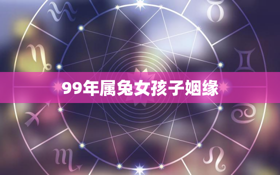 99年属兔女孩子姻缘，99年属兔的姻缘怎么样