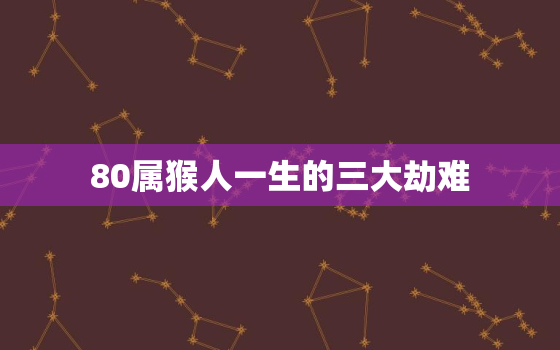 80属猴人一生的三大劫难，1980猴一生的劫数