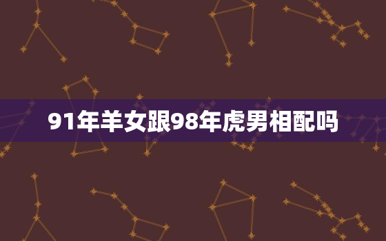 91年羊女跟98年虎男相配吗，91年羊和98年虎相配