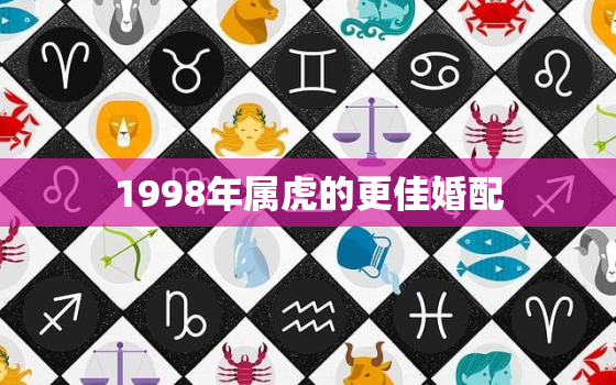 1998年属虎的更佳婚配，1998年属虎更佳婚配年龄