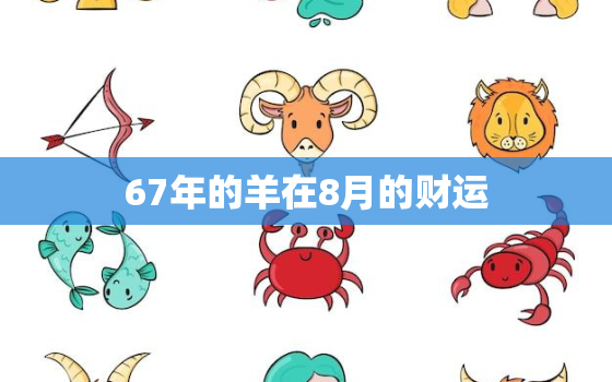 67年的羊在8月的财运，67年8月的羊是什么命