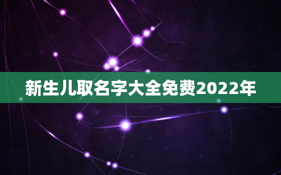 新生儿取名字大全免费2022年，2022年宝宝取名大全