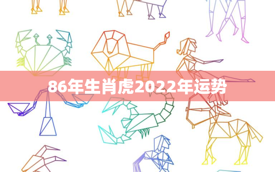 86年生肖虎2022年运势，1986年属虎2022年本命年运势如何