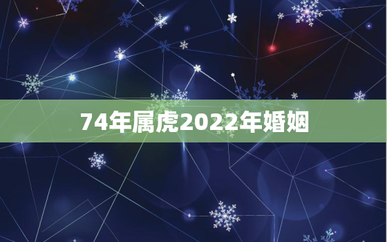 74年属虎2022年婚姻，属虎34岁2020年婚姻怎么样