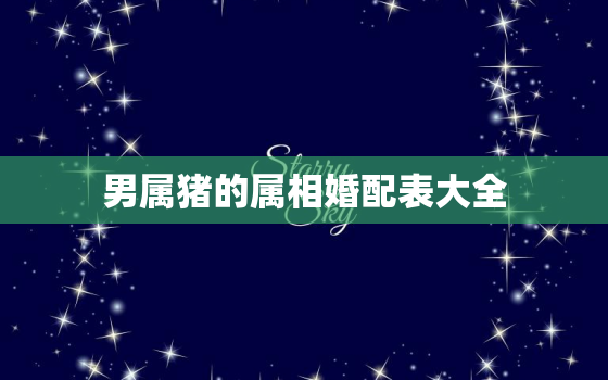 男属猪的属相婚配表大全，属猪男女的属相婚配表大全