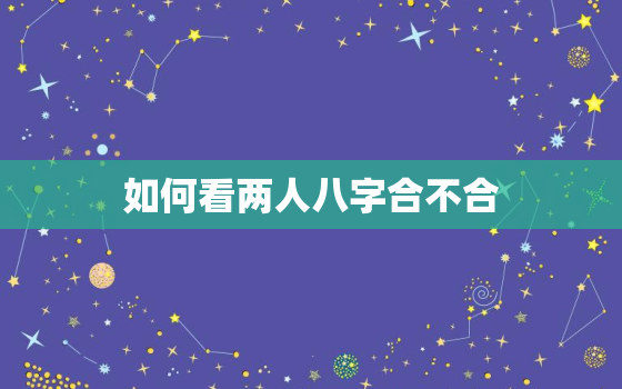 如何看两人八字合不合，怎么知道俩人八字合不合