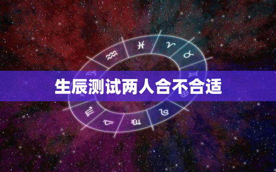 生辰测试两人合不合适，两人合不合适生辰八字