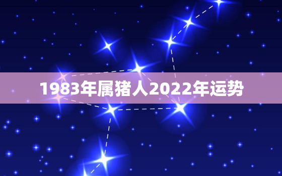 1983年属猪人2022年运势，2022年属猪人的全年运势男性1983年