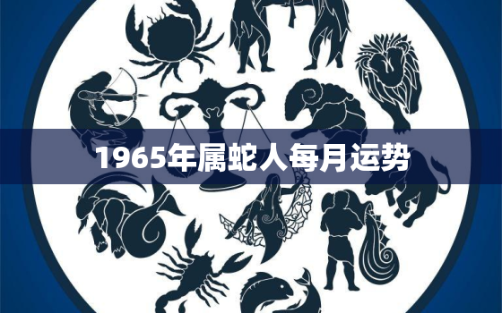 1965年属蛇人每月运势，1965属蛇的今年财运怎样