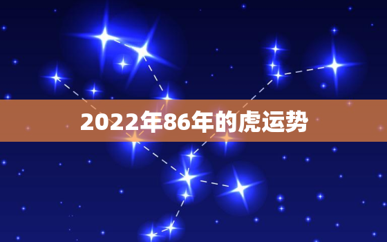 2022年86年的虎运势，86年的属虎2022年运势及运程